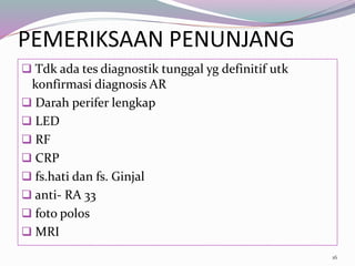 PEMERIKSAAN PENUNJANG
 Tdk ada tes diagnostik tunggal yg definitif utk
konfirmasi diagnosis AR
 Darah perifer lengkap
 LED
 RF
 CRP
 fs.hati dan fs. Ginjal
 anti- RA 33
 foto polos
 MRI
16
 