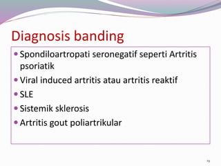 Diagnosis banding
 Spondiloartropati seronegatif seperti Artritis
psoriatik
 Viral induced artritis atau artritis reaktif
 SLE
 Sistemik sklerosis
 Artritis gout poliartrikular
19
 