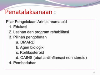 Penatalaksanaan :
Pilar Pengelolaan Artritis reumatoid
1. Edukasi
2. Latihan dan program rehabilitasi
3. Pilihan pengobatan
a. DMARD
b. Agen biologik
c. Kortikosteroid
d. OAINS (obat antiinflamasi non steroid)
4. Pembedahan
20
 