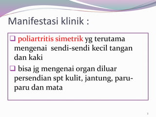 Manifestasi klinik :
 poliartritis simetrik yg terutama
mengenai sendi-sendi kecil tangan
dan kaki
 bisa jg mengenai organ diluar
persendian spt kulit, jantung, paru-
paru dan mata
3
 