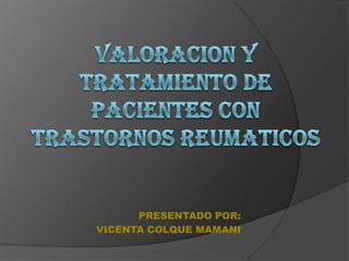 VALORACION Y TRATAMIENTO DE PACIENTES CON trastornos REUMATICOS PRESENTADO POR: VICENTA COLQUE MAMANI 