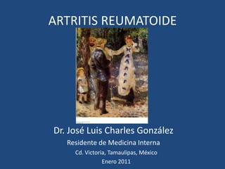 ARTRITIS REUMATOIDE Dr. José Luis Charles González Residente de Medicina Interna Cd. Victoria, Tamaulipas, México Enero 2011 