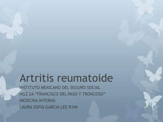 Artritis reumatoide
INSTITUTO MEXICANO DEL SEGURO SOCIAL
HGZ 2A “FRANCISCO DEL PASO Y TRONCOSO”
MEDICINA INTERNA
LAURA SOFIA GARCIA LEE R1MI
 