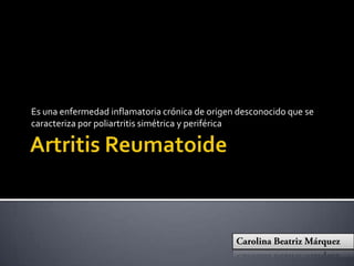 Es una enfermedad inflamatoria crónica de origen desconocido que se
caracteriza por poliartritis simétrica y periférica

 