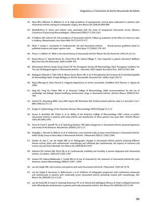 Diagnóstico y Tratamiento de Artritis Reumatoide del Adulto
88
42. Neva MH, Häkkinen A, Mäkinen H, et al. High prevalence of asymptomatic cervical spine subluxation in patients with
rheumatoid arthritis waiting for orthopaedic surgery. Ann Rheum Dis 2006;65:884-888
43. Newhall-Perry K: Direct and indirect costs associated with the onset of seropositive rheumatoid artritis. Western
Consortium of practicing Rheumatologists. J Rheumatol 2000;27:1156-1163
44. O¨Sullivan JM, Cathcart ES: The prevalence of rheumatoid arthritis: Follow-up evaluation of the effect of criteria on rates
in Sudbury, Massachusetts. Ann Intern Med 1972;76:573-577
45. Pham T ,Gossec L ,Constantin A; Cardiovascular risk and rheumatoid arthritis: clinical practice guidelines based on
published evidence and expert opinion Joint Bone Spine 73 (2006) 379–387
46. Pincus T, Callahan LF: What is the natural history of rheumatoid arthritis? Rheum Dis Clin North Am 1993;19:123-51
47. Ramos-Remus C, Salcedo-Rocha AL, Prieto-Parra RE, Galvan-Villegas F. How important is patient education? Baillieres
Best Pract Res Clin Rheumatol. 2000 14:689-703
48. Rheumatoid Arthritis Study Group (Gear) Of The Portuguese Society Of Rheumatology (Spr) Portuguese Guideline For
The Use Of Biological Agents In Rheumatoid Arthritis – December 2007 Update Acta Reum Port. 2007;32:363-366
49. Rodríguez-Valverde V, Cáliz Cáliz R, Álvaro-Garcia Álvaro JM, et al; III Actualización del Consenso de la Sociedad Española
de Reumatología Sobre Terapia Biológica en Artritis Reumatoide; Reumatol Clin. 2006;2 Supl 2:S52-9.
50. Rojas-Villarraga A, Calvo Páramo E; Imágenes diagnósticas en artritis reumatoide; UnabMed Vol.9 Número 2 -Agosto de
2006
51. Saag KG, Teng GG, Patkar NM, et al. American College of Rheumatology 2008 recommendations for the use of
nonbiologic and biologic disease-modifying antirheumatic drugs in rheumatoid arthritis. Arthritis Rheum 2008;59:762-
784
52. Sackett DL, Rosenberg WMC, Gary JAM, Haynes RB, Richardson WS. Evidence based medicine: what is it and what it isn’t.
BMJ 1996;312:71-72
53. Sangha O. Epidemiology of the rheumatic diseases. Rheumatology 2000;39(Suppl 2):3-12
54. Saraux A, Berthelot JM, Chales G, et al. Ability of the American College of Rheumatology 1987 criteria to predict
rheumatoid arthritis in patients with early arthritis and classification of these patients two years later. Arthritis Rheum
2001;44:2485-2491
55. Scrivo R, Conti F, Spinelli FR, et al. Switching between TNF alpha antagonists in rheumatoid arthritis: personal experience
and review of the literature. Reumatismo 2009;61:107-117.
56. Sinigaglia L, Nervetti A, Mela Q, et al. A multicenter cross sectional study on bone mineral density in rheumatoid arthritis.
Italian Study Group on Bone Mass in Rheumatoid Arthritis. J Rheumatol 2000;27:2582-2589
57. Smolen JS, Han C, van der Heijde DM, et al. Radiographic changes in rheumatoid arthritis patients attaining different
disease activity states with methotrexate monotherapy and infliximab plus methotrexate: the impacts of remission and
tumour necrosis factor blockade. Ann Rheum Dis 2009;68:823-837
58. Solomon DH, Karlson EW, Rimm EB, et al. Cardiovascular morbidity and mortality in women diagnosed with rheumatoid
arthritis. Circulation. 2003;107:1303-1307
59. Soriano ER, Galarza-Maldonado C, Cardiel MH et al Use of rituximab for the treatment of rheumatoid arthritis:the Latin
American context Rheumatology 2008;47:1097 –1099
60. van der Heijde DM. Joint erosions and patients with early rheumatoid arthritis.Br J Rheumatol. 1995;34:74-78
61. van der Heijde D, Burmester G, Melo-Gomes J, et al. Inhibition of radiographic progression with combination etanercept
and methotrexate in patients with moderately active rheumatoid arthritis previously treated with monotherapy. Ann
Rheum Dis 2009;68:1113-1118
62. van der Kooij SM, le Cessie S, Goekoop-Ruiterman YP, et al. Clinical and radiological efficacy of initial vs delayed treatment
with infliximab plus methotrexate in patients with early rheumatoid arthritis. Ann Rheum Dis 2009;68:1153-1158
 