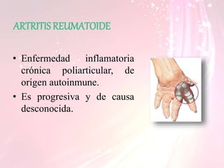 ARTRITIS REUMATOIDE
• Enfermedad inflamatoria
crónica poliarticular, de
origen autoinmune.
• Es progresiva y de causa
desconocida.
 