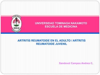 UNIVERSIDAD TOMINAGA NAKAMOTO
ESCUELA DE MEDICINA
ARTRITIS REUMATOIDE EN EL ADULTO / ARTRITIS
REUMATOIDE JUVENIL
Sandoval Campos Andrea C.
 