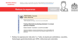 Reduce la esperanza
Revisión clínica y
académica.
MDMF
Dinarello, C. A., Simon, A., & van der Meer, J. W. (2012). Treating inflammation by blocking interleukin-1 in a
broad spectrum of diseases. Nature reviews. Drug discovery, 11(8), 633–652. https://doi.org/10.1038/nrd3800
• Reduce la esperanza de vida entre 3 y 7 años, la muerte por amiloidosis, vasculitis,
hemorragias gastrointestinales por AINE, infecciones por esteroides.
 