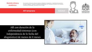 AR temprana
Revisión clínica y
académica.
MDMF
Guía de práctica clínica para la detección temprana, el diagnóstico, el tratamiento y el seguimiento de los pacientes
con artritis reumatoide. Asociación Colombiana de Reumatología, 2022. Documento de consenso: 2023 Asociación´
Colombiana de Reumatología. Publicado por Elsevier España,
AR con duración de la
enfermedad/síntomas (con
independencia de la fecha del
diagnóstico) de menos de 6 meses
 