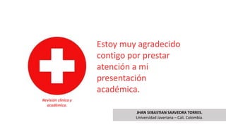 Estoy muy agradecido
contigo por prestar
atención a mi
presentación
académica.
Revisión clínica y
académica.
JHAN SEBASTIAN SAAVEDRA TORRES.
Universidad Javeriana – Cali. Colombia.
 
