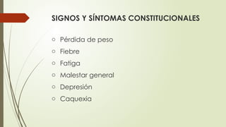 SIGNOS Y SÍNTOMAS CONSTITUCIONALES
o Pérdida de peso
o Fiebre
o Fatiga
o Malestar general
o Depresión
o Caquexia
 