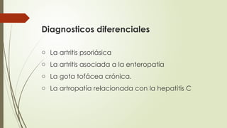 Diagnosticos diferenciales
o La artritis psoriásica
o La artritis asociada a la enteropatía
o La gota tofácea crónica.
o La artropatía relacionada con la hepatitis C
 