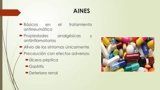 AINES
 Básicos en el tratamiento
antirreumático
 Propiedades analgésicas y
antiinflamatorias
 Alivio de los síntomas únicamente
 Precaución con efectos adversos:
Úlcera péptica
Gastritis
Deterioro renal
 