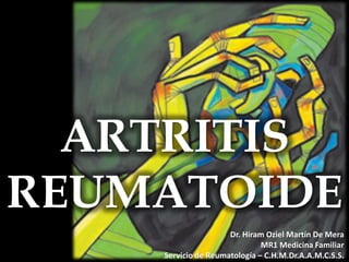ARTRITIS
REUMATOIDE
Dr. Hiram Oziel Martín De Mera
MR1 Medicina Familiar
Servicio de Reumatología – C.H.M.Dr.A.A.M.C.S.S.
 