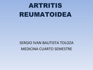 ARTRITIS REUMATOIDEA SERGIO IVAN BAUTISTA TOLOZA MEDICINA CUARTO SEMESTRE 