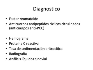 Diagnostico
• Factor reumatoide
• Anticuerpos antipeptidos ciclicos citrulinados
(anticuerpos anti-PCC)
• Hemograma
• Proteína C reactiva
• Tasa de sedimentación eritrocitica
• Radiografía
• Análisis líquidos sinovial
 