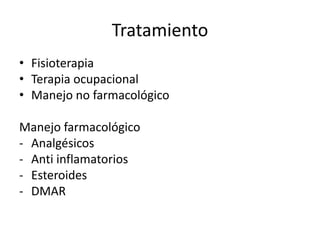 Tratamiento
• Fisioterapia
• Terapia ocupacional
• Manejo no farmacológico
Manejo farmacológico
- Analgésicos
- Anti inflamatorios
- Esteroides
- DMAR
 