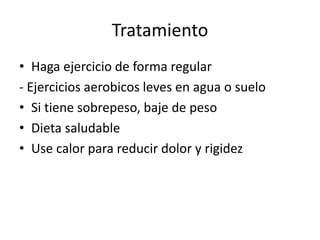 Tratamiento
• Haga ejercicio de forma regular
- Ejercicios aerobicos leves en agua o suelo
• Si tiene sobrepeso, baje de peso
• Dieta saludable
• Use calor para reducir dolor y rigidez
 