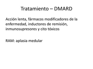 Tratamiento – DMARD
Acción lenta, fármacos modificadores de la
enfermedad, inductores de remisión,
inmunosupresores y cito tóxicos
RAM: aplasia medular
 
