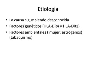 Etiología
• La causa sigue siendo desconocida
• Factores genéticos (HLA-DR4 y HLA-DR1)
• Factores ambientales ( mujer: estrógenos)
(tabaquismo)
 