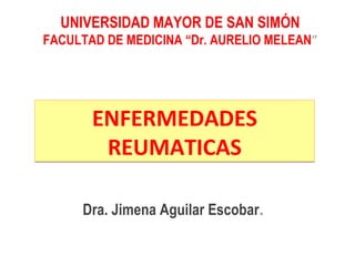 ENFERMEDADES
REUMATICAS
ENFERMEDADES
REUMATICAS
Dra. Jimena Aguilar Escobar.
UNIVERSIDAD MAYOR DE SAN SIMÓN
FACULTAD DE MEDICINA “Dr. AURELIO MELEAN”
 