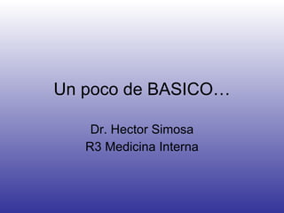 Un poco de BASICO… Dr. Hector Simosa R3 Medicina Interna 