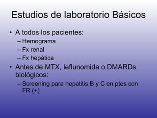 Estudios de laboratorio Básicos A todos los pacientes: Hemograma Fx renal Fx hepática Antes de MTX, leflunomida o DMARDs biológicos:  Screening para hepatitis B y C en ptes con FR (+) 