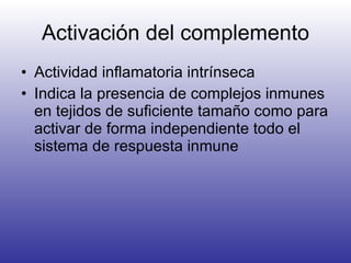 Activación del complemento Actividad inflamatoria intrínseca Indica la presencia de complejos inmunes en tejidos de suficiente tamaño como para activar de forma independiente todo el sistema de respuesta inmune 