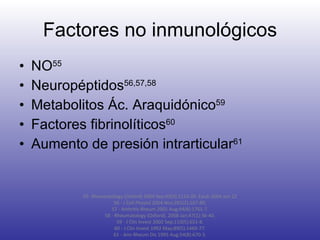 Factores no inmunológicos NO 55 Neuropéptidos 56,57,58 Metabolitos Ác. Araquidónico 59 Factores fibrinolíticos 60 Aumento de presión intrarticular 61 55- Rheumatology (Oxford) 2004 Sep;43(9):1116-20. Epub 2004 Jun 22 56 -  J Cell Physiol 2004 Nov;201(2):167-80. 57 -  Arthritis Rheum 2001 Aug;44(8):1761-7. 58 -  Rheumatology (Oxford). 2008 Jan;47(1):36-40. 59 - J Clin Invest 2002 Sep;110(5):651-8. 60 - J Clin Invest 1992 May;89(5):1469-77. 61 -  Ann Rheum Dis 1995 Aug;54(8):670-3. 