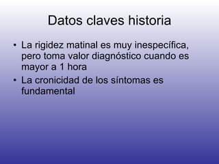 Datos claves historia La rigidez matinal es muy inespecífica, pero toma valor diagnóstico cuando es mayor a 1 hora La cronicidad de los síntomas es fundamental 