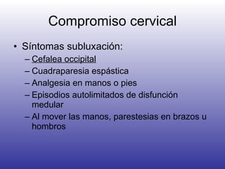 Compromiso cervical Síntomas subluxación: Cefalea occipital Cuadraparesia espástica Analgesia en manos o pies Episodios autolimitados de disfunción medular Al mover las manos, parestesias en brazos u hombros 