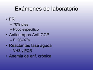 Exámenes de laboratorio FR 70% ptes Poco específico Anticuerpos Anti-CCP E: 93-97% Reactantes fase aguda VHS y  PCR Anemia de enf. crónica 