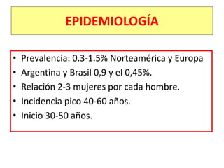 EPIDEMIOLOGÍA
• Prevalencia: 0.3-1.5% Norteamérica y Europa
• Argentina y Brasil 0,9 y el 0,45%.
• Relación 2-3 mujeres por cada hombre.
• Incidencia pico 40-60 años.
• Inicio 30-50 años.
 