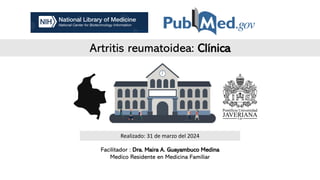 Artritis reumatoidea: Clínica
Facilitador : Dra. Maira A. Guayambuco Medina
Medico Residente en Medicina Familiar
Realizado: 31 de marzo del 2024
 