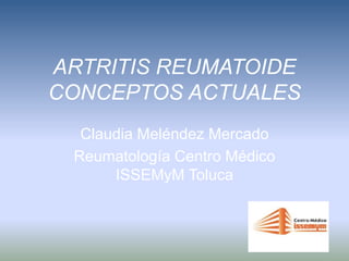 ARTRITIS REUMATOIDE
CONCEPTOS ACTUALES
Claudia Meléndez Mercado
Reumatología Centro Médico
ISSEMyM Toluca
 