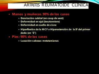 ARTRITIS R EUMATOIDE CLÍNICA
• Manos y muñecas.90% de los casos
• Desviación cubital (en coup de vent)
• Deformidad en ojal (boutonniere)
• Deformidad en cuello de cisne
• Hiperflexión de la MCF e Hiperextensión de la IF del primer
dedo (en “Z”)
• Pies : 90% de los casos
• Luxación cabezas metatarsianas
 