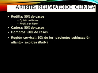 ARTRITIS REUMATOIDE CLÍNICA
• Rodilla: 50% de casos
• Quiste de B aker
• Rodilla en flexo
• Cadera: 50% de casos
• Hombros: 60% de casos
• Región cervical: 30% de los pacientes subluxación
atlanto- axoidea (RMN)
 