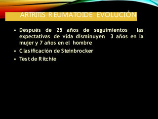 ARTRITIS R EUMATOIDE EVOLUCIÓN
• Después de 25 años de seguimientos las
expectativas de vida disminuyen 3 años en la
mujer y 7 años en el hombre
• Clas ificación de Steinbrocker
• Tes t de Ritchie
 