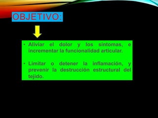 OBJETIVO:
• Aliviar el dolor y los síntomas, e
incrementar la funcionalidad articular.
• Limitar o detener la inflamación, y
prevenir la destrucción estructural del
tejido.
 