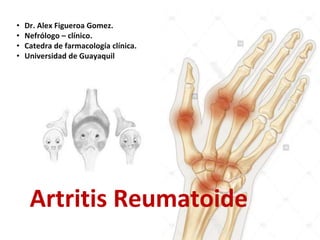 Artritis Reumatoide
• Dr. Alex Figueroa Gomez.
• Nefrólogo – clínico.
• Catedra de farmacología clínica.
• Universidad de Guayaquil
 