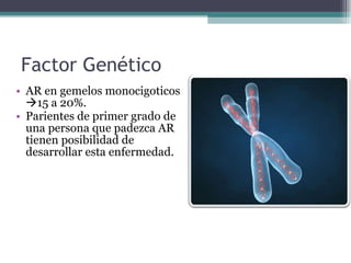 Factor Genético AR en gemelos monocigoticos   15 a 20%.  Parientes de primer grado de una persona que padezca AR tienen posibilidad de desarrollar esta enfermedad. 