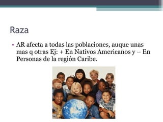 Raza AR afecta a todas las poblaciones, auque unas mas q otras Ej: + En Nativos Americanos y – En Personas de la región Caribe. 