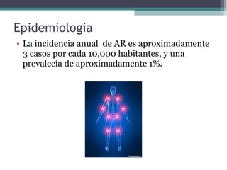 Epidemiologia La incidencia anual  de AR es aproximadamente  3 casos por cada 10,000 habitantes, y una prevalecía de aproximadamente 1%.  