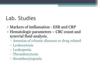 Lab. Studies Markers of imflamation - ESR and CRP Hematologic parameters – CBC count and synovial fluid analysis. Anemias of crhonic diseases or drug related Leukocytosis Leukopenia Thrombocytosis thrombocytopenia 