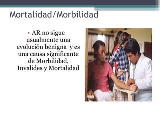 Mortalidad/Morbilidad AR no sigue usualmente una evolución benigna  y es una causa significante de Morbilidad, Invalides y Mortalidad 