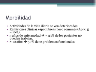 Morbilidad Actividades de la vida diaria se ven deteriorados. Remisiones clínicas espontáneas poco comunes (Aprx. 5 – 10%) 5 años de enfermedad    ≈ 33% de los pacientes no pueden trabajar. ≈  10 años    50% tiene problemas funcionales  