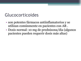 Glucocorticoides  son potentes fármacos antiinflamatorios y se utilizan comúnmente en pacientes con AR . Dosis normal: 10 mg de prednisona/dia (algunos  pacientes pueden requerir dosis más altas )  