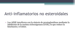 Anti-inflamatorios no esteroidales  Los AINE interfieren con la síntesis de prostaglandinas mediante la inhibición de la enzima ciclooxigenasa (COX), lo que reduce la hinchazón y el dolor.  