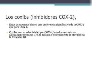 Los coxibs (inhibidores COX-2),  Estos compuestos tienen una preferencia significativa de la COX-2 que para COX-1.  Coxibs, con su selectividad por COX-2, han demostrado ser clínicamente eficaces y se ha reducido enormemente la prevalencia te toxicidad GI  