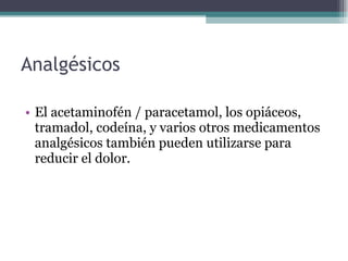 Analgésicos  El acetaminofén / paracetamol, los opiáceos, tramadol, codeína, y varios otros medicamentos analgésicos también pueden utilizarse para reducir el dolor.  